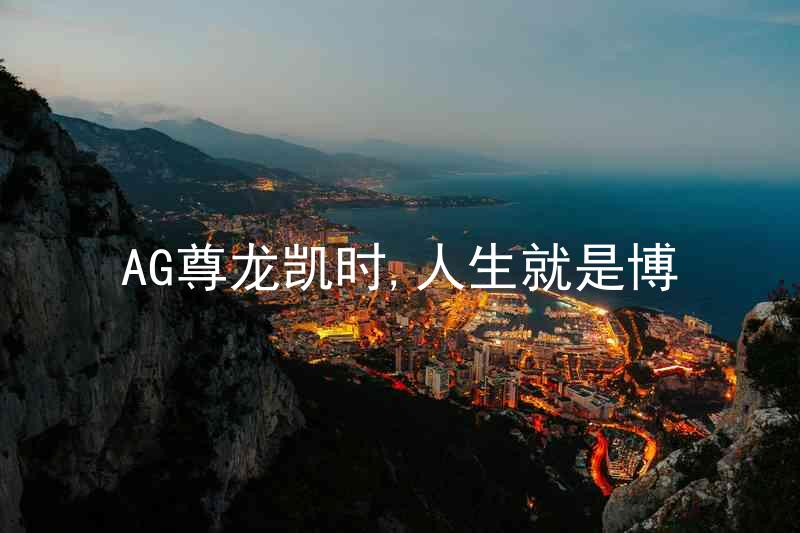 AG尊龙凯时,人生就是博